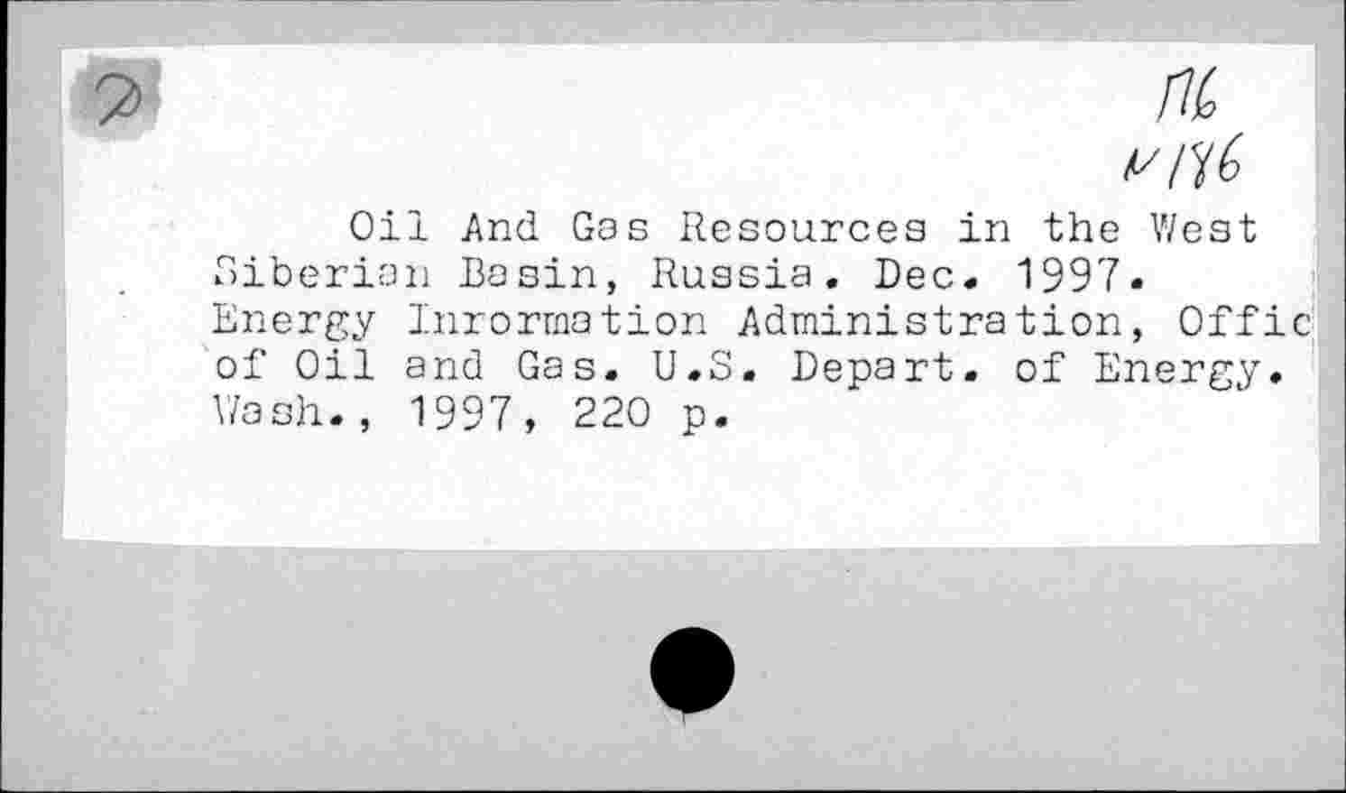 ﻿7>	fit
Oil And Gas Resources in the West Siberian Basin, Russia. Dec. 1997. Energy Inrorraation Administration, Offic of Oil and Gas. U.S. Depart, of Energy. Wash., 1997, 220 p.